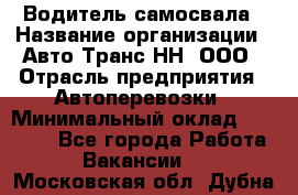 Водитель самосвала › Название организации ­ Авто-Транс НН, ООО › Отрасль предприятия ­ Автоперевозки › Минимальный оклад ­ 70 000 - Все города Работа » Вакансии   . Московская обл.,Дубна г.